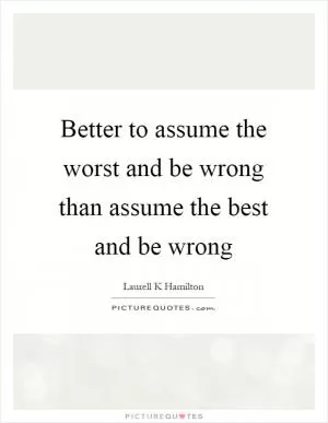 Better to assume the worst and be wrong than assume the best and be wrong Picture Quote #1