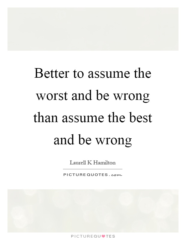 Better to assume the worst and be wrong than assume the best and be wrong Picture Quote #1