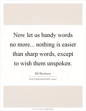 Now let us bandy words no more... nothing is easier than sharp words, except to wish them unspoken Picture Quote #1