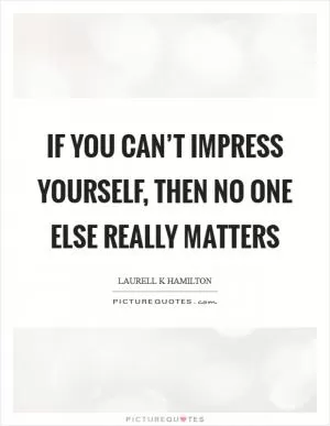If you can’t impress yourself, then no one else really matters Picture Quote #1