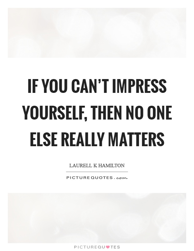 If you can't impress yourself, then no one else really matters Picture Quote #1