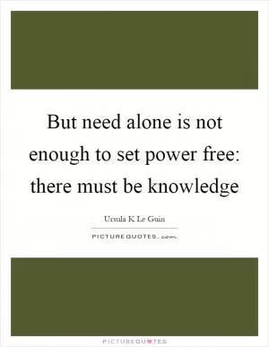 But need alone is not enough to set power free: there must be knowledge Picture Quote #1
