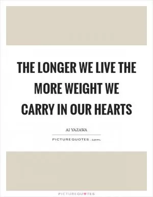 The longer we live the more weight we carry in our hearts Picture Quote #1