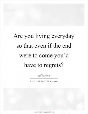 Are you living everyday so that even if the end were to come you’d have to regrets? Picture Quote #1