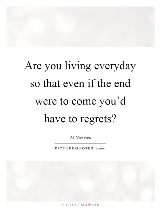 Are you living everyday so that even if the end were to come you'd have to regrets? Picture Quote #1