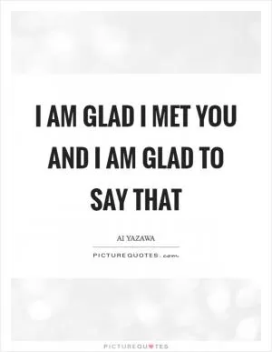 I am glad I met you and I am glad to say that Picture Quote #1