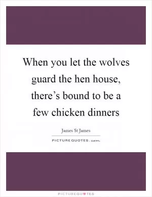 When you let the wolves guard the hen house, there’s bound to be a few chicken dinners Picture Quote #1