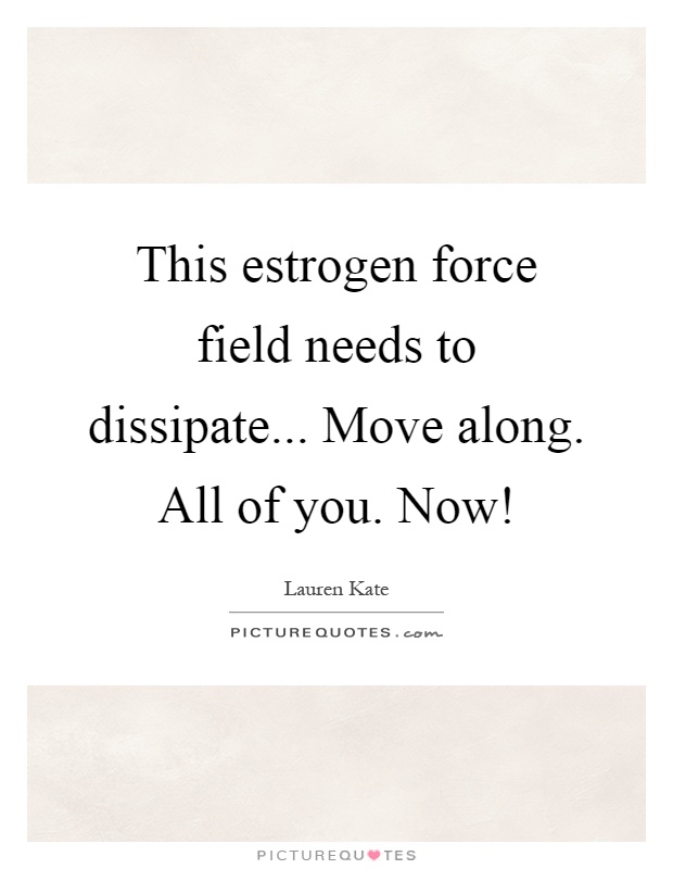 This estrogen force field needs to dissipate... Move along. All of you. Now! Picture Quote #1