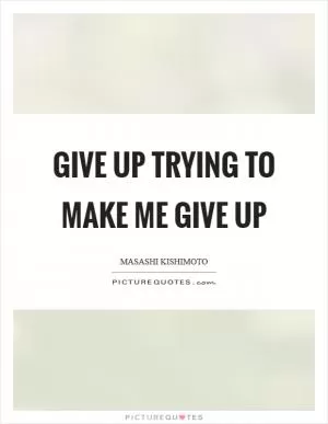 Give up trying to make me give up Picture Quote #1