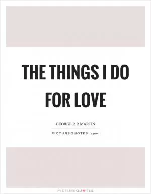 The things I do for love Picture Quote #1