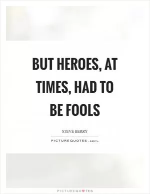 But heroes, at times, had to be fools Picture Quote #1
