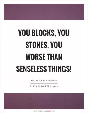 You blocks, you stones, you worse than senseless things! Picture Quote #1