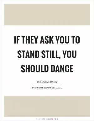 If they ask you to stand still, you should dance Picture Quote #1