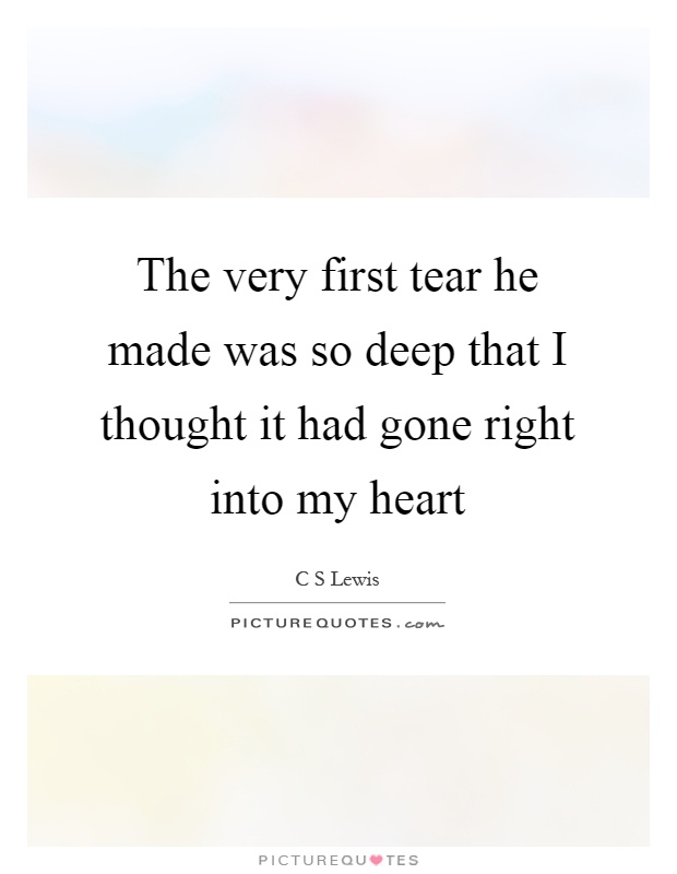 The very first tear he made was so deep that I thought it had gone right into my heart Picture Quote #1