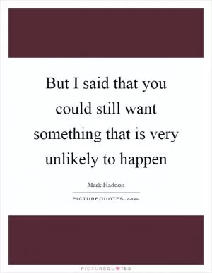 But I said that you could still want something that is very unlikely to happen Picture Quote #1