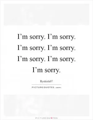 I’m sorry. I’m sorry. I’m sorry. I’m sorry. I’m sorry. I’m sorry. I’m sorry Picture Quote #1