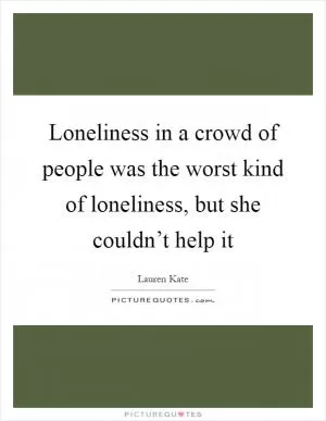 Loneliness in a crowd of people was the worst kind of loneliness, but she couldn’t help it Picture Quote #1