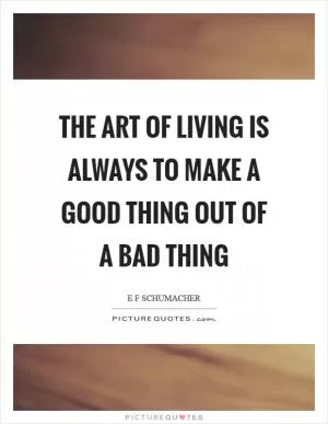 The art of living is always to make a good thing out of a bad thing Picture Quote #1