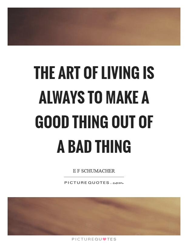 The art of living is always to make a good thing out of a bad thing Picture Quote #1
