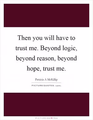 Then you will have to trust me. Beyond logic, beyond reason, beyond hope, trust me Picture Quote #1