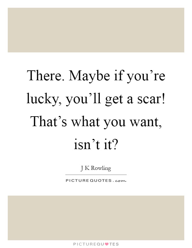 There. Maybe if you're lucky, you'll get a scar! That's what you want, isn't it? Picture Quote #1