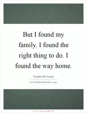 But I found my family. I found the right thing to do. I found the way home Picture Quote #1