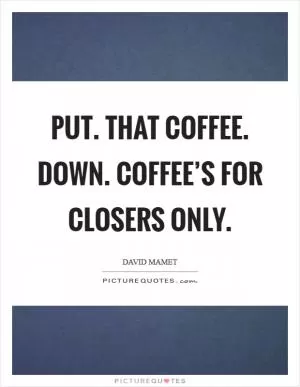 Put. That coffee. Down. Coffee’s for closers only Picture Quote #1