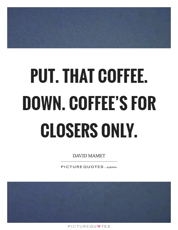 Put. That coffee. Down. Coffee's for closers only Picture Quote #1