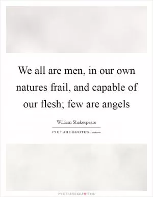 We all are men, in our own natures frail, and capable of our flesh; few are angels Picture Quote #1
