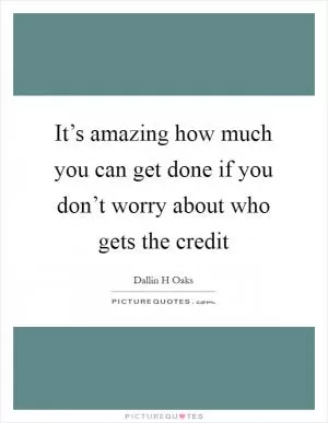 It’s amazing how much you can get done if you don’t worry about who gets the credit Picture Quote #1