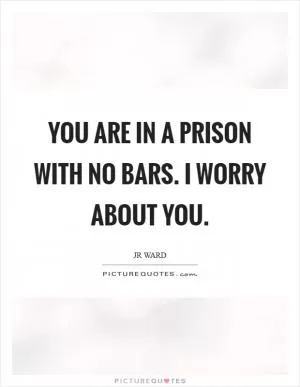 You are in a prison with no bars. I worry about you Picture Quote #1