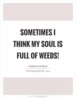 Sometimes I think my soul is full of weeds! Picture Quote #1