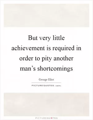 But very little achievement is required in order to pity another man’s shortcomings Picture Quote #1