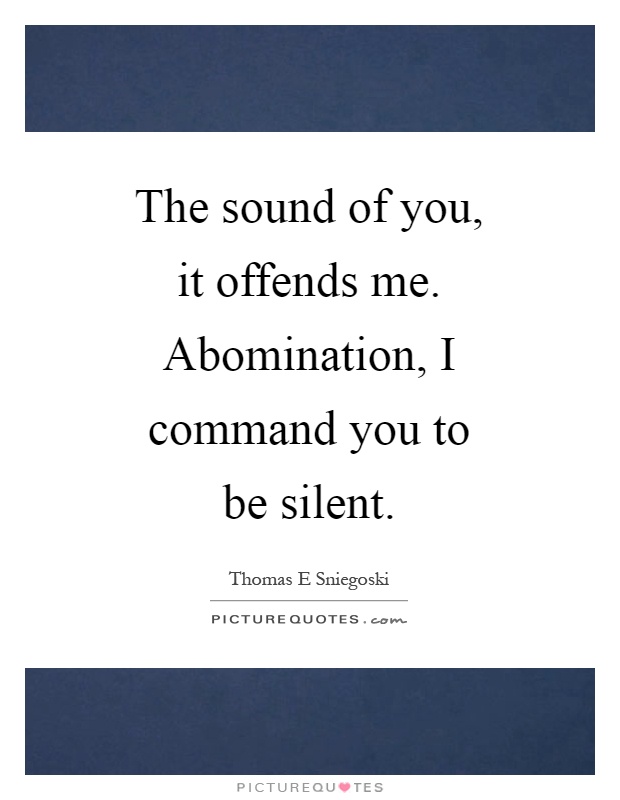 The sound of you, it offends me. Abomination, I command you to be silent Picture Quote #1