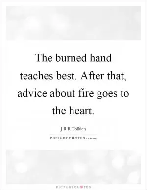 The burned hand teaches best. After that, advice about fire goes to the heart Picture Quote #1