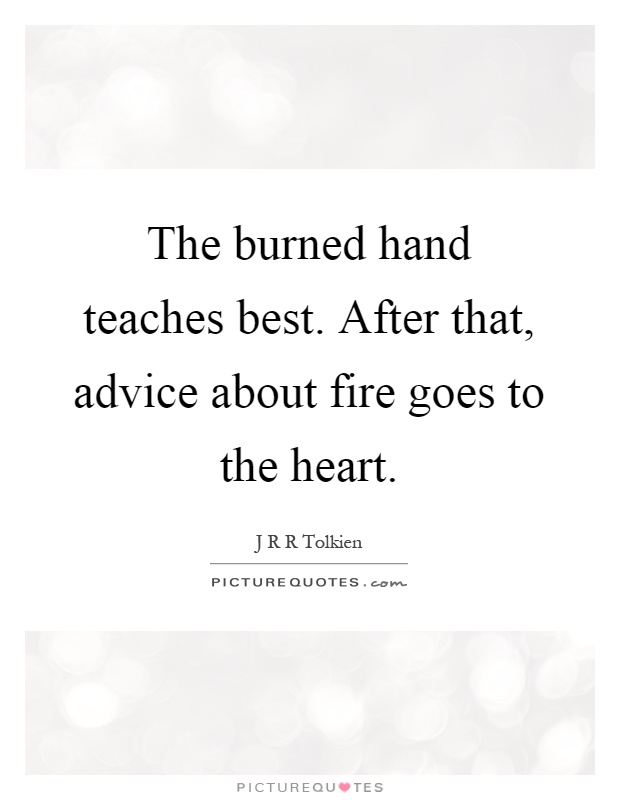 The burned hand teaches best. After that, advice about fire goes to the heart Picture Quote #1