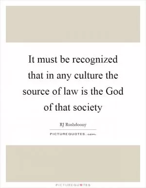 It must be recognized that in any culture the source of law is the God of that society Picture Quote #1