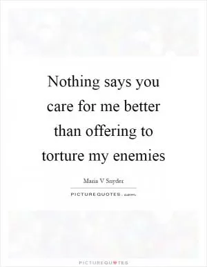 Nothing says you care for me better than offering to torture my enemies Picture Quote #1