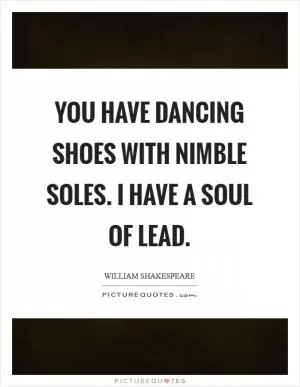 You have dancing shoes with nimble soles. I have a soul of lead Picture Quote #1