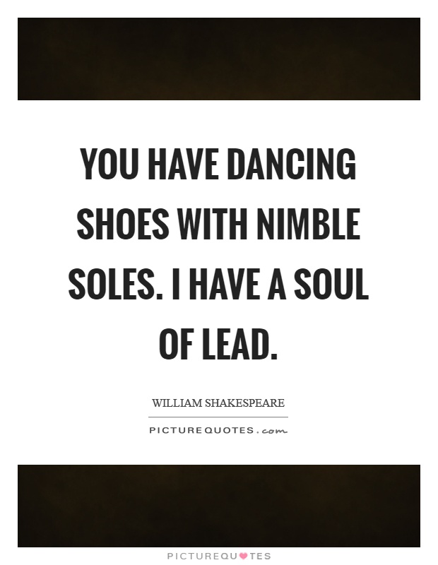 You have dancing shoes with nimble soles. I have a soul of lead Picture Quote #1