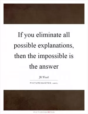 If you eliminate all possible explanations, then the impossible is the answer Picture Quote #1