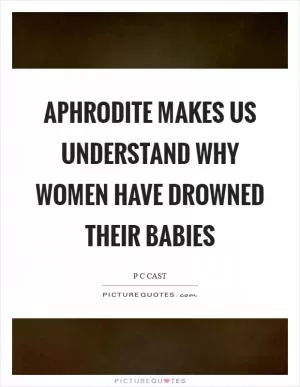 Aphrodite makes us understand why women have drowned their babies Picture Quote #1