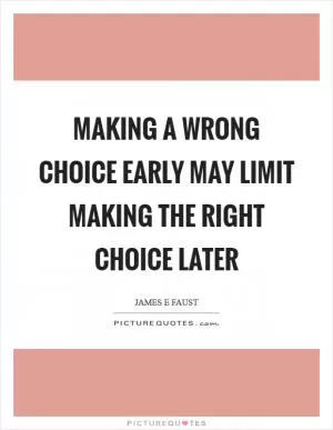 Making a wrong choice early may limit making the right choice later Picture Quote #1