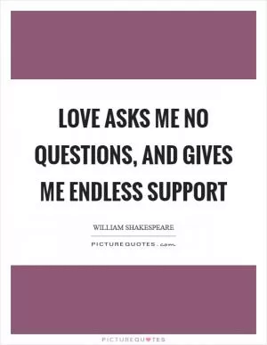 Love asks me no questions, and gives me endless support Picture Quote #1
