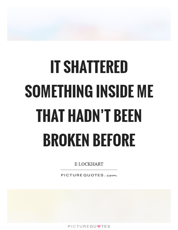 It shattered something inside me that hadn't been broken before Picture Quote #1