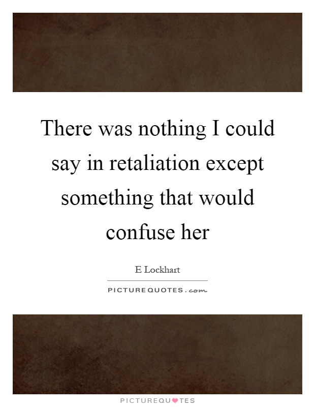 There was nothing I could say in retaliation except something that would confuse her Picture Quote #1