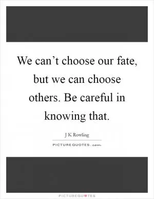 We can’t choose our fate, but we can choose others. Be careful in knowing that Picture Quote #1