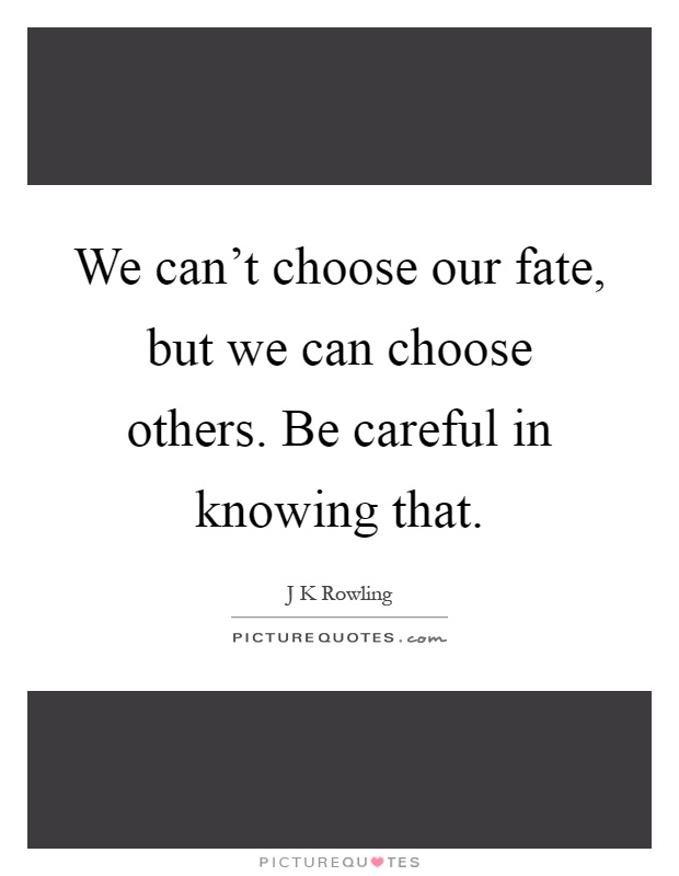 We can't choose our fate, but we can choose others. Be careful in knowing that Picture Quote #1