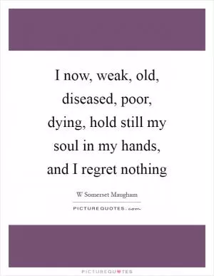 I now, weak, old, diseased, poor, dying, hold still my soul in my hands, and I regret nothing Picture Quote #1