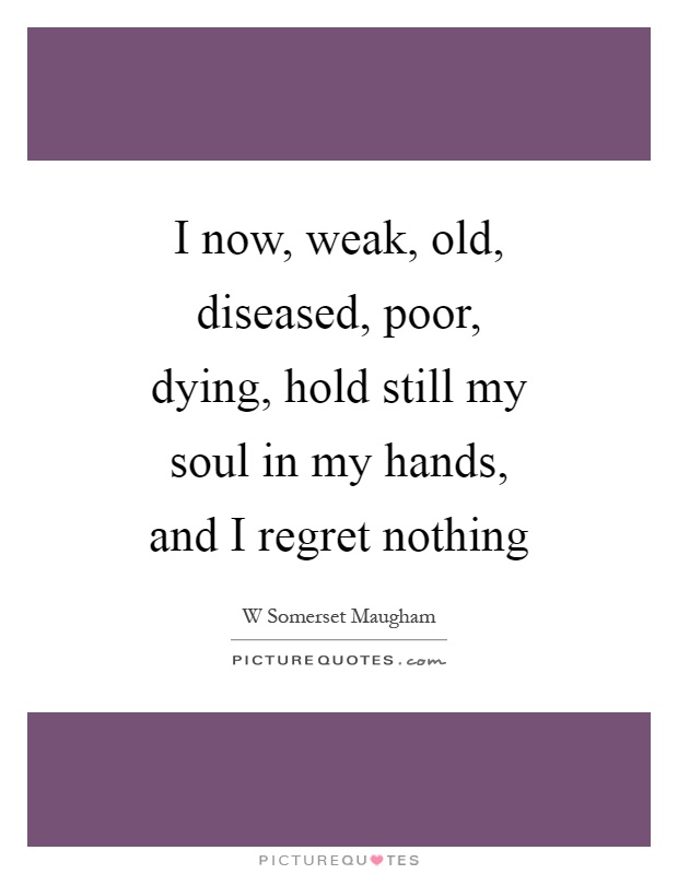 I now, weak, old, diseased, poor, dying, hold still my soul in my hands, and I regret nothing Picture Quote #1